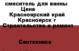 смеситель для ванны › Цена ­ 2 800 - Красноярский край, Красноярск г. Строительство и ремонт » Сантехника   